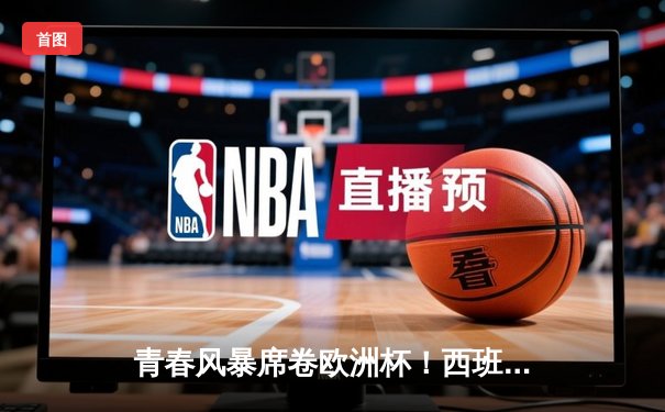 青春风暴席卷欧洲杯！西班牙3-0克罗地亚演绎传控足球新篇章