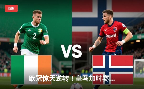 欧冠惊天逆转！皇马加时赛3-2绝杀曼城，本泽马点射定乾坤