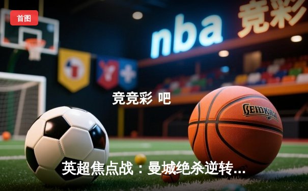 英超焦点战：曼城绝杀逆转阿森纳，哈兰德双响锁定胜局