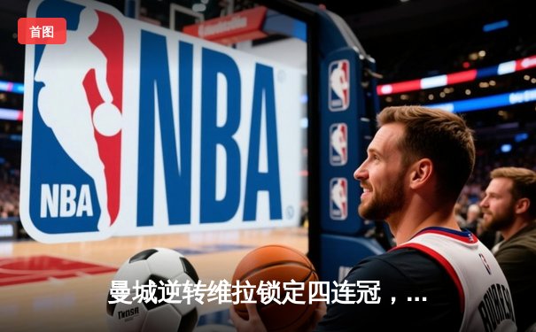 曼城逆转维拉锁定四连冠，罗德里制胜球铸就传奇