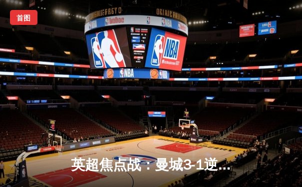 英超焦点战：曼城3-1逆转曼联，哈兰德双响锁定胜局