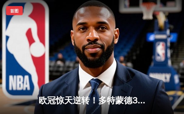 欧冠惊天逆转！多特蒙德3-2绝杀巴黎，哈兰德双响主宰比赛