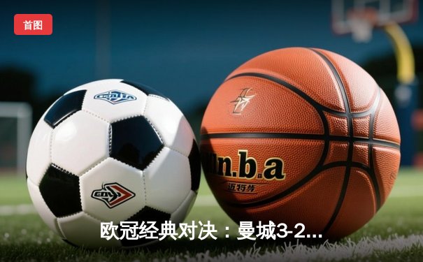 欧冠经典对决：曼城3-2逆转皇马，哈兰德双响锁定决赛门票