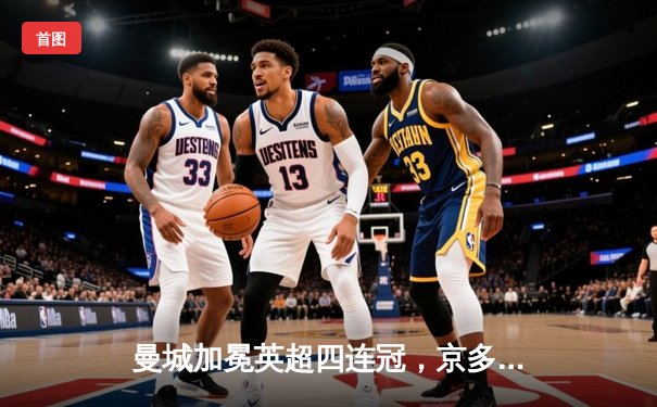 曼城加冕英超四连冠，京多安帽子戏法锁定历史性胜利