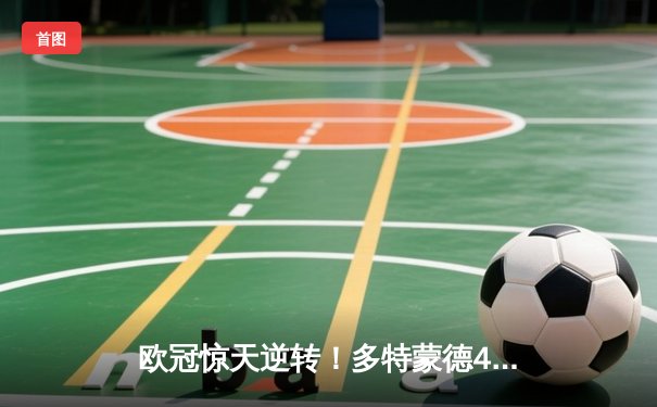 欧冠惊天逆转！多特蒙德4-2绝杀马竞，菲尔克鲁格制胜球锁定决赛席位