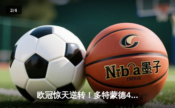 欧冠惊天逆转！多特蒙德4-2绝杀马竞，菲尔克鲁格制胜球锁定决赛席位 - 2